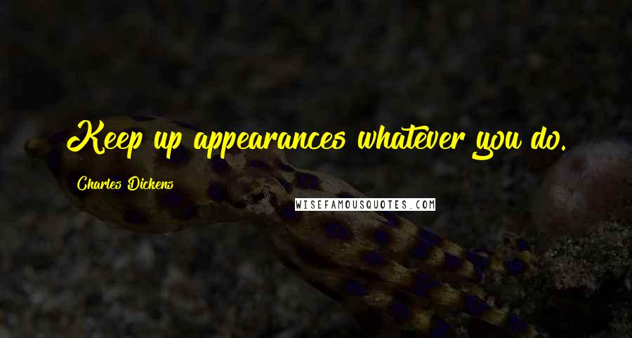 Charles Dickens Quotes: Keep up appearances whatever you do.