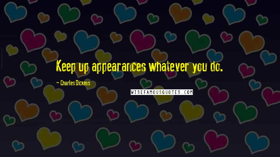 Charles Dickens Quotes: Keep up appearances whatever you do.