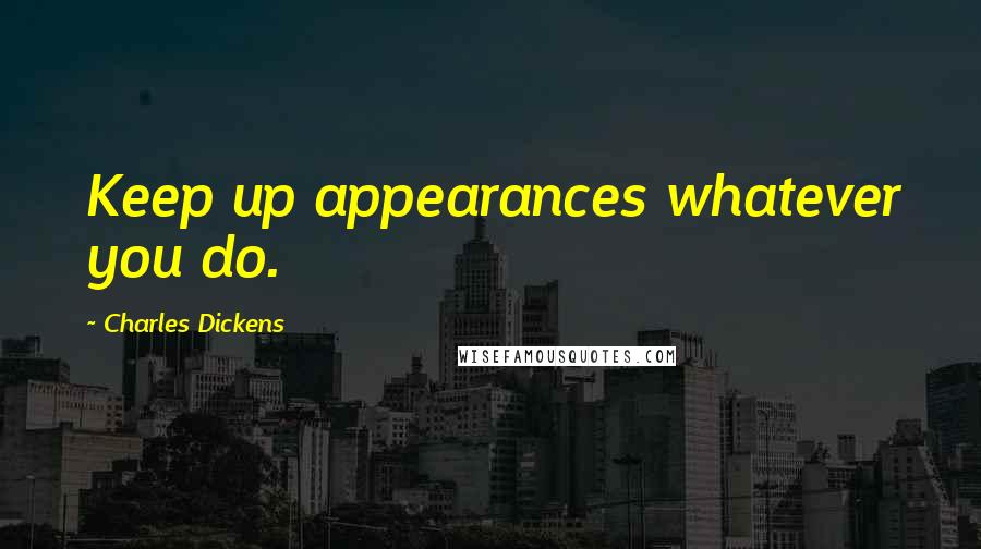 Charles Dickens Quotes: Keep up appearances whatever you do.