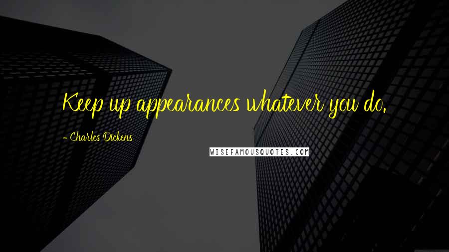 Charles Dickens Quotes: Keep up appearances whatever you do.