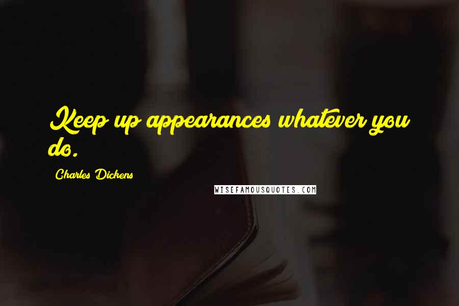 Charles Dickens Quotes: Keep up appearances whatever you do.