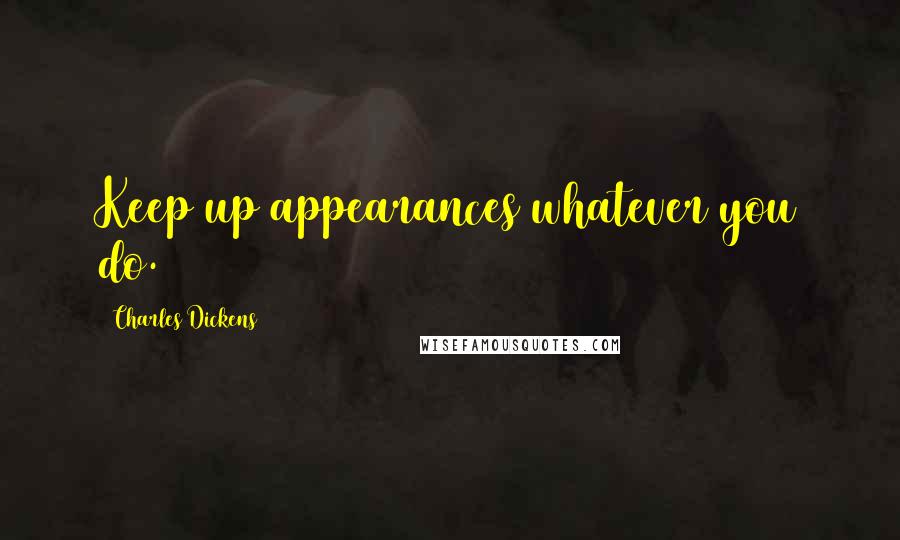 Charles Dickens Quotes: Keep up appearances whatever you do.