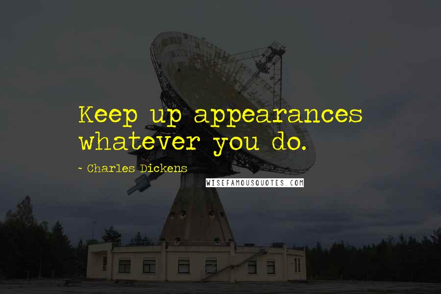 Charles Dickens Quotes: Keep up appearances whatever you do.