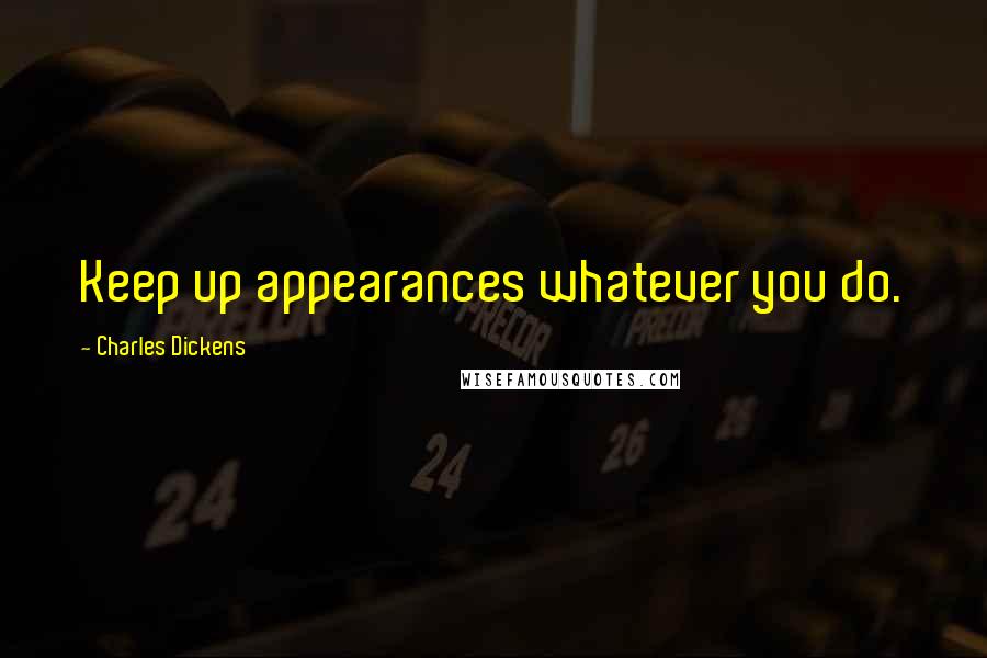 Charles Dickens Quotes: Keep up appearances whatever you do.