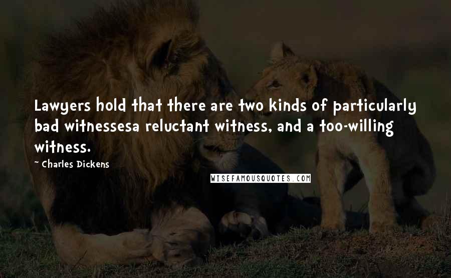 Charles Dickens Quotes: Lawyers hold that there are two kinds of particularly bad witnessesa reluctant witness, and a too-willing witness.