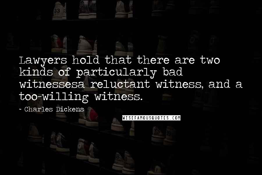 Charles Dickens Quotes: Lawyers hold that there are two kinds of particularly bad witnessesa reluctant witness, and a too-willing witness.