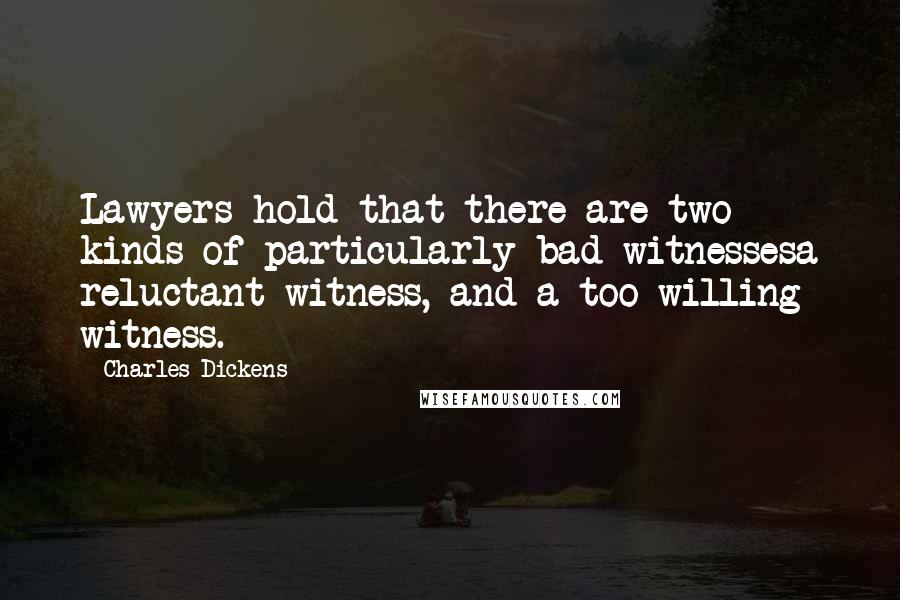Charles Dickens Quotes: Lawyers hold that there are two kinds of particularly bad witnessesa reluctant witness, and a too-willing witness.
