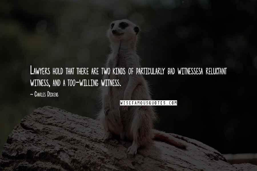 Charles Dickens Quotes: Lawyers hold that there are two kinds of particularly bad witnessesa reluctant witness, and a too-willing witness.