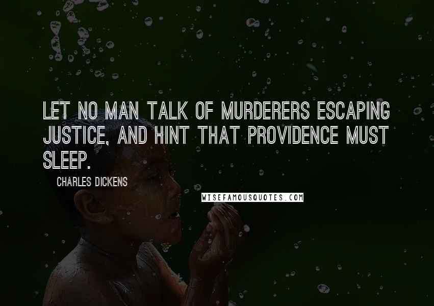 Charles Dickens Quotes: Let no man talk of murderers escaping justice, and hint that providence must sleep.