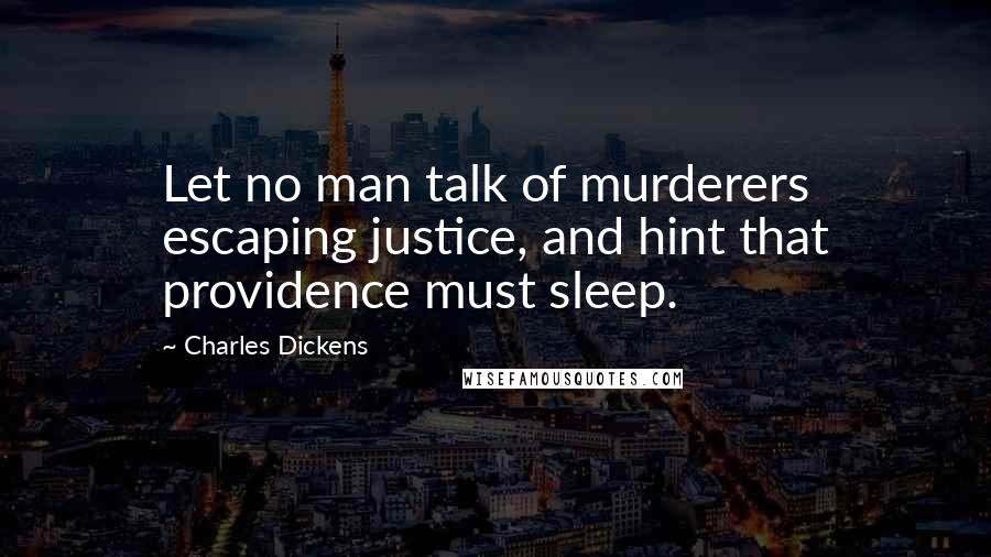 Charles Dickens Quotes: Let no man talk of murderers escaping justice, and hint that providence must sleep.