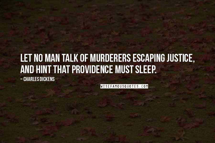 Charles Dickens Quotes: Let no man talk of murderers escaping justice, and hint that providence must sleep.