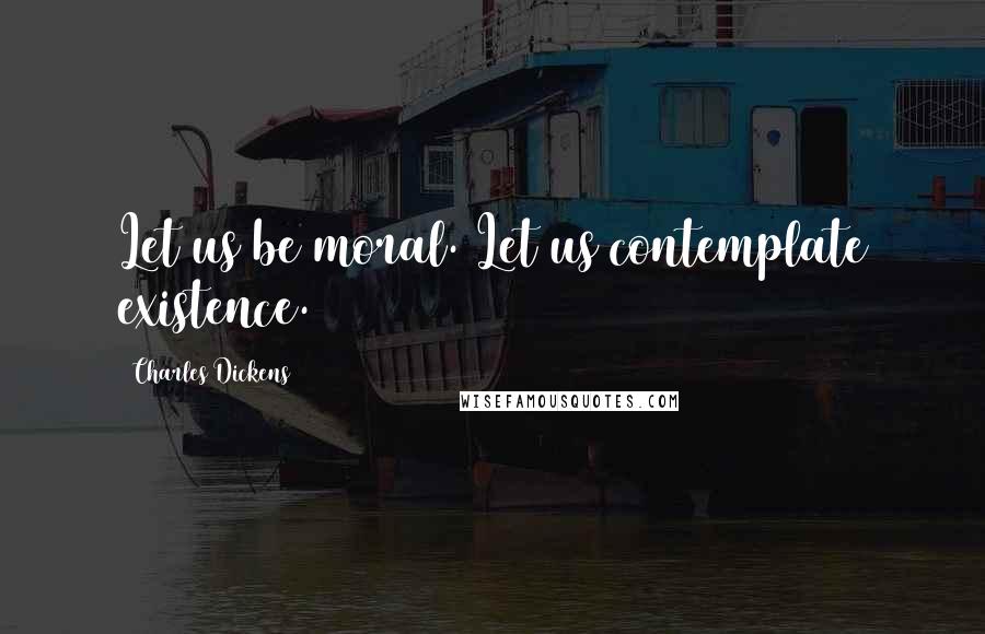Charles Dickens Quotes: Let us be moral. Let us contemplate existence.