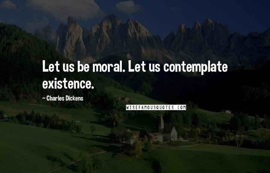 Charles Dickens Quotes: Let us be moral. Let us contemplate existence.