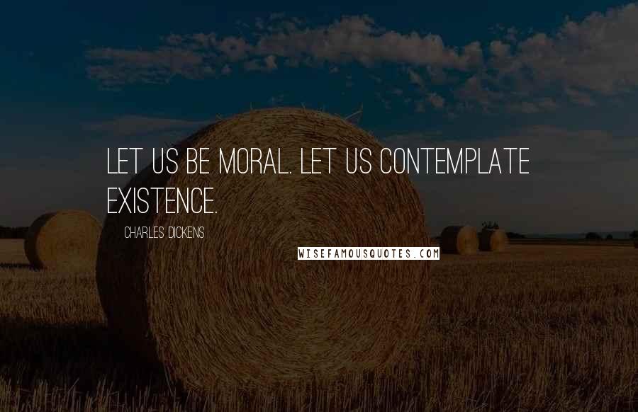 Charles Dickens Quotes: Let us be moral. Let us contemplate existence.