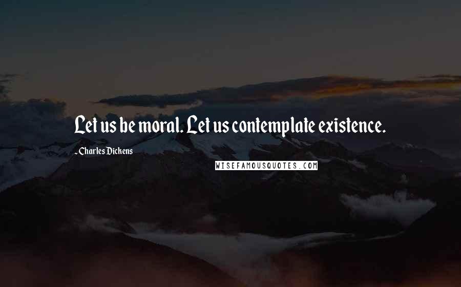 Charles Dickens Quotes: Let us be moral. Let us contemplate existence.