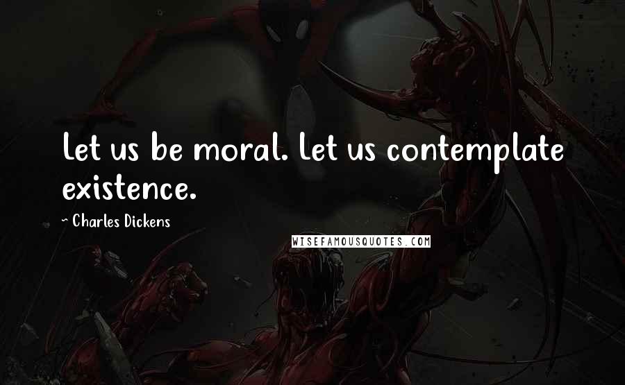 Charles Dickens Quotes: Let us be moral. Let us contemplate existence.