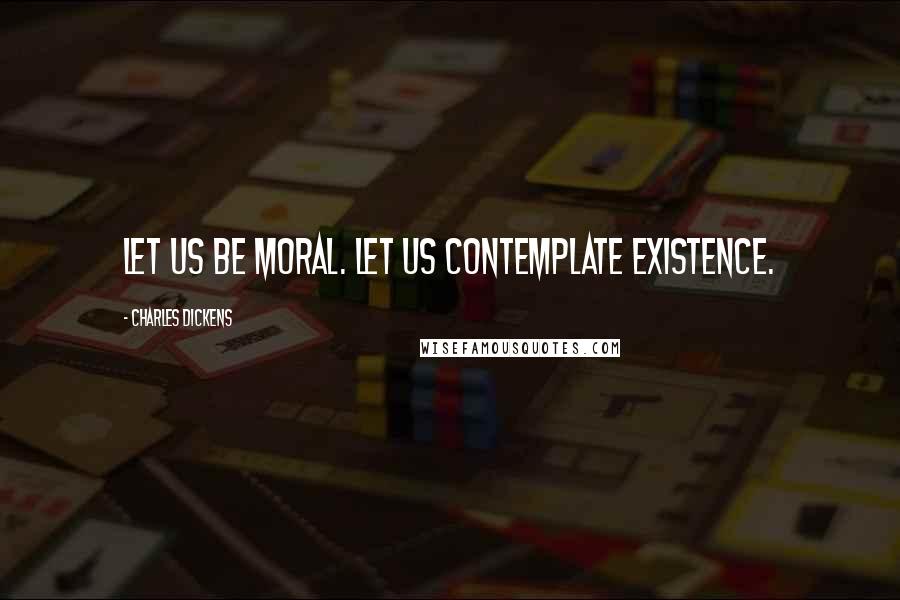 Charles Dickens Quotes: Let us be moral. Let us contemplate existence.