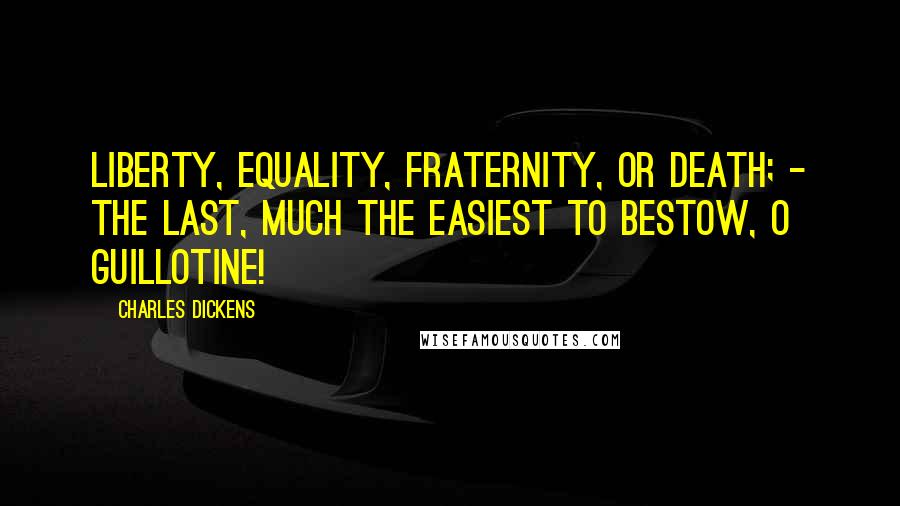 Charles Dickens Quotes: Liberty, equality, fraternity, or death; - the last, much the easiest to bestow, O Guillotine!