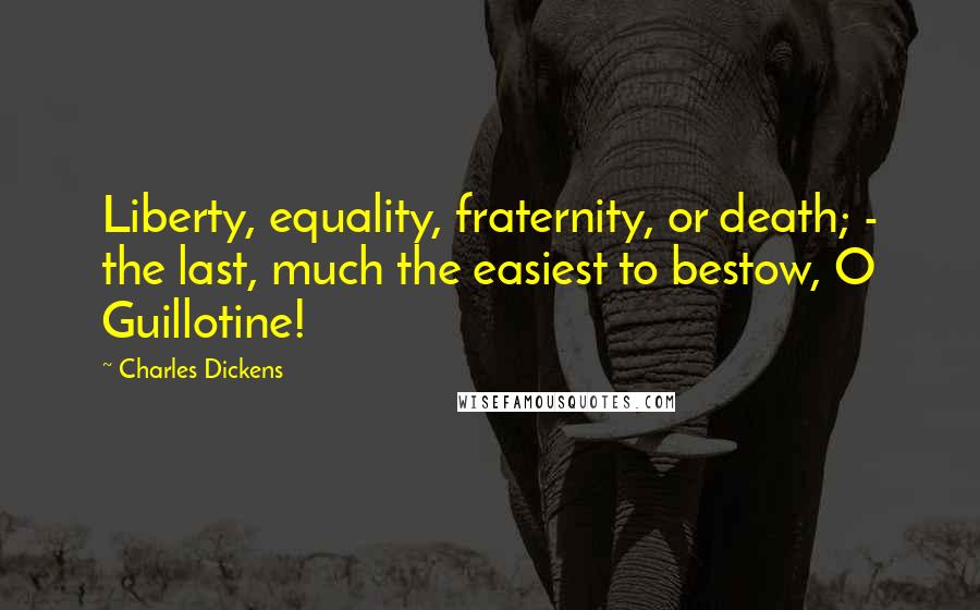 Charles Dickens Quotes: Liberty, equality, fraternity, or death; - the last, much the easiest to bestow, O Guillotine!