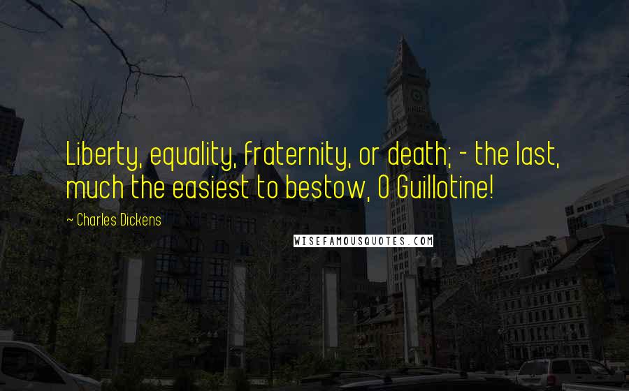 Charles Dickens Quotes: Liberty, equality, fraternity, or death; - the last, much the easiest to bestow, O Guillotine!