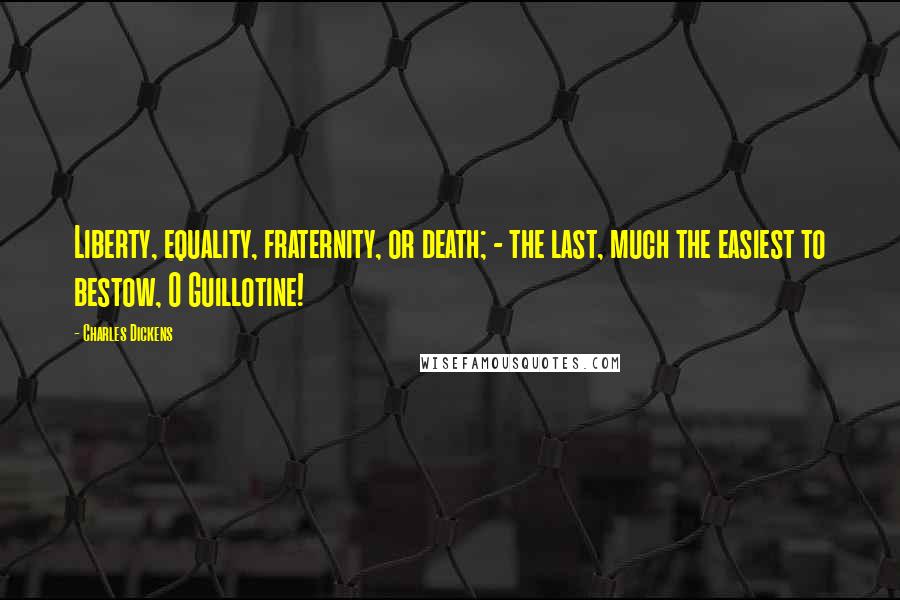 Charles Dickens Quotes: Liberty, equality, fraternity, or death; - the last, much the easiest to bestow, O Guillotine!