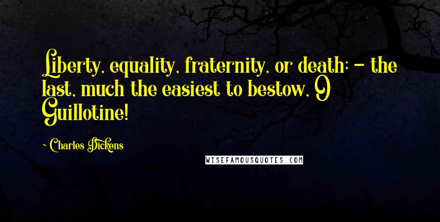 Charles Dickens Quotes: Liberty, equality, fraternity, or death; - the last, much the easiest to bestow, O Guillotine!