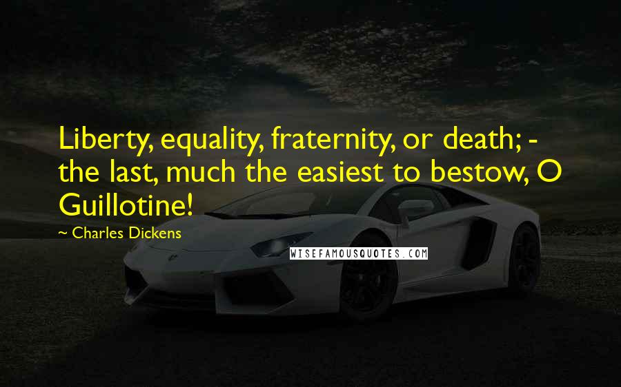 Charles Dickens Quotes: Liberty, equality, fraternity, or death; - the last, much the easiest to bestow, O Guillotine!