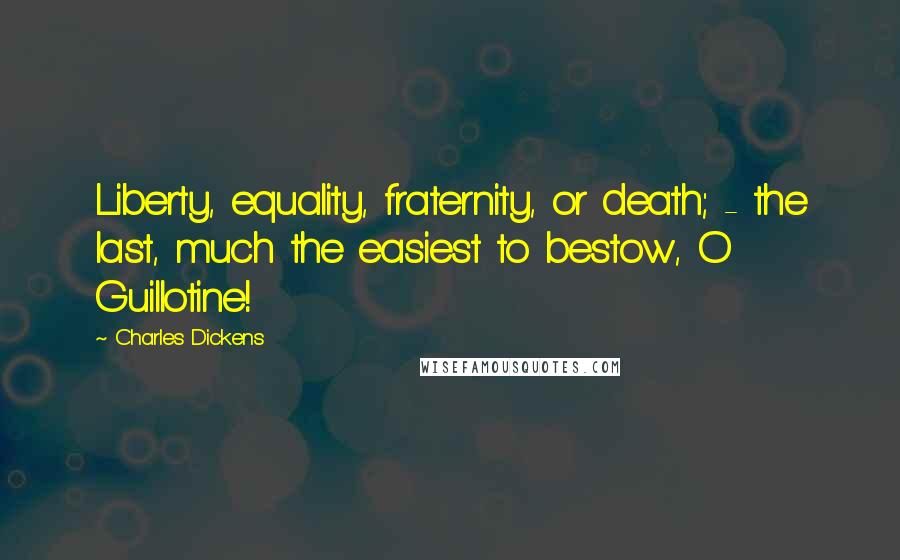 Charles Dickens Quotes: Liberty, equality, fraternity, or death; - the last, much the easiest to bestow, O Guillotine!