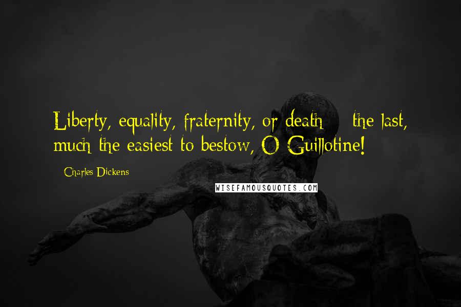 Charles Dickens Quotes: Liberty, equality, fraternity, or death; - the last, much the easiest to bestow, O Guillotine!