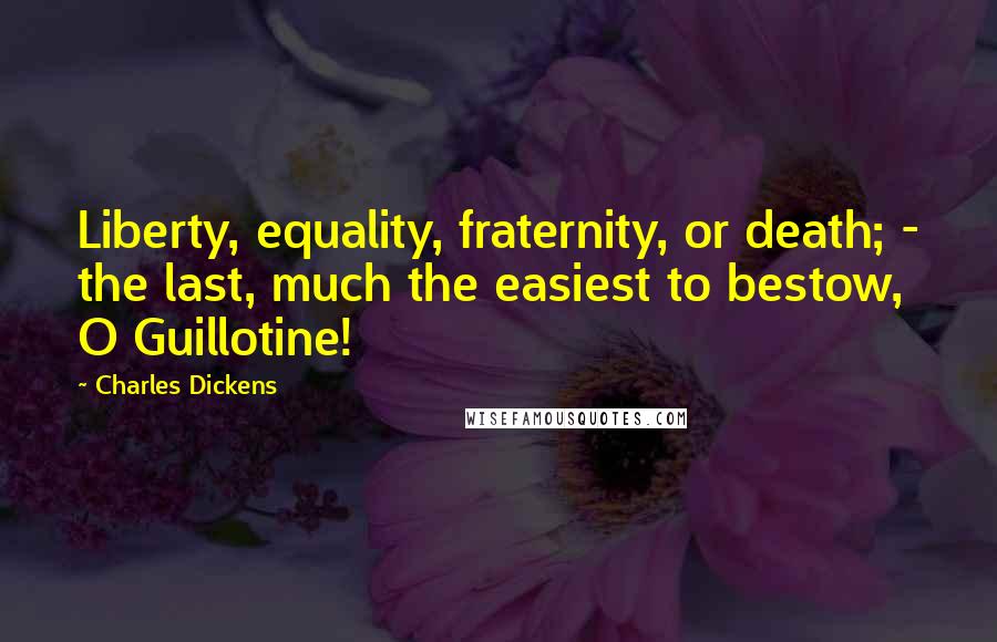 Charles Dickens Quotes: Liberty, equality, fraternity, or death; - the last, much the easiest to bestow, O Guillotine!