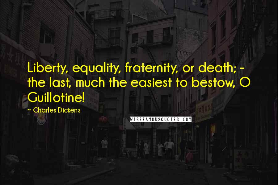 Charles Dickens Quotes: Liberty, equality, fraternity, or death; - the last, much the easiest to bestow, O Guillotine!