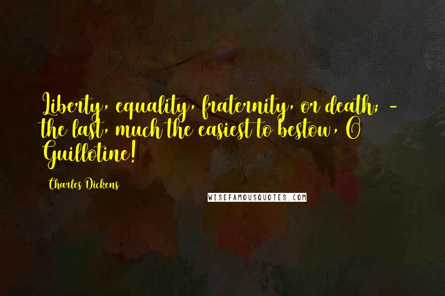 Charles Dickens Quotes: Liberty, equality, fraternity, or death; - the last, much the easiest to bestow, O Guillotine!