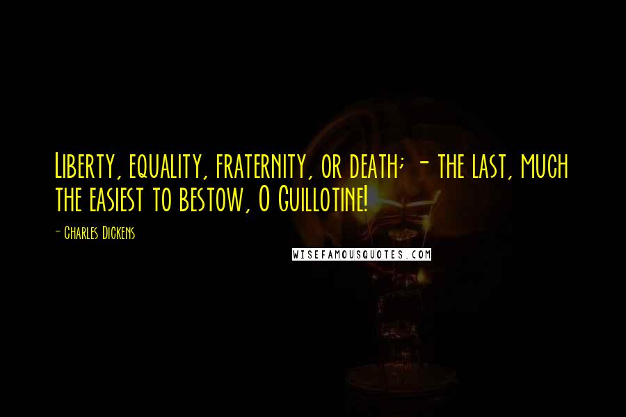 Charles Dickens Quotes: Liberty, equality, fraternity, or death; - the last, much the easiest to bestow, O Guillotine!