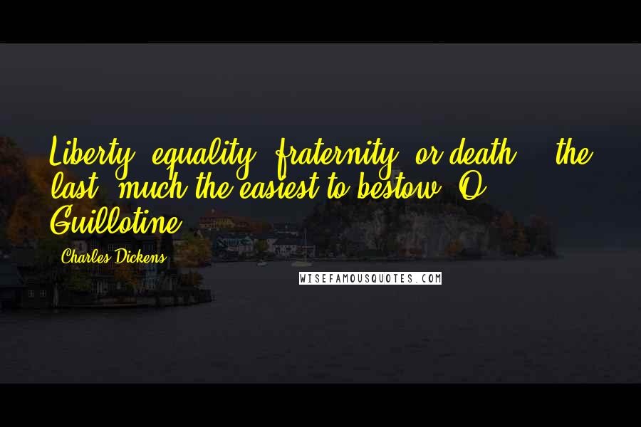 Charles Dickens Quotes: Liberty, equality, fraternity, or death; - the last, much the easiest to bestow, O Guillotine!