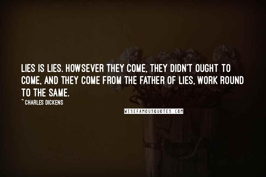 Charles Dickens Quotes: Lies is lies. Howsever they come, they didn't ought to come, and they come from the father of lies, work round to the same.