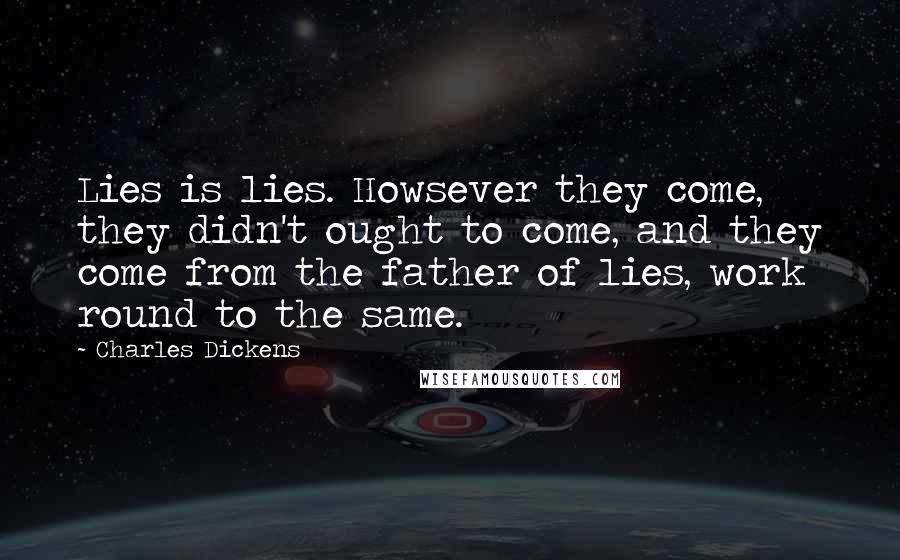 Charles Dickens Quotes: Lies is lies. Howsever they come, they didn't ought to come, and they come from the father of lies, work round to the same.