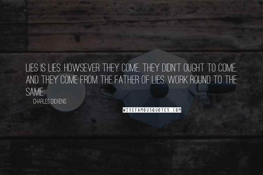 Charles Dickens Quotes: Lies is lies. Howsever they come, they didn't ought to come, and they come from the father of lies, work round to the same.