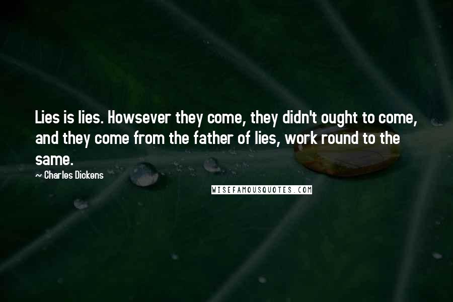 Charles Dickens Quotes: Lies is lies. Howsever they come, they didn't ought to come, and they come from the father of lies, work round to the same.