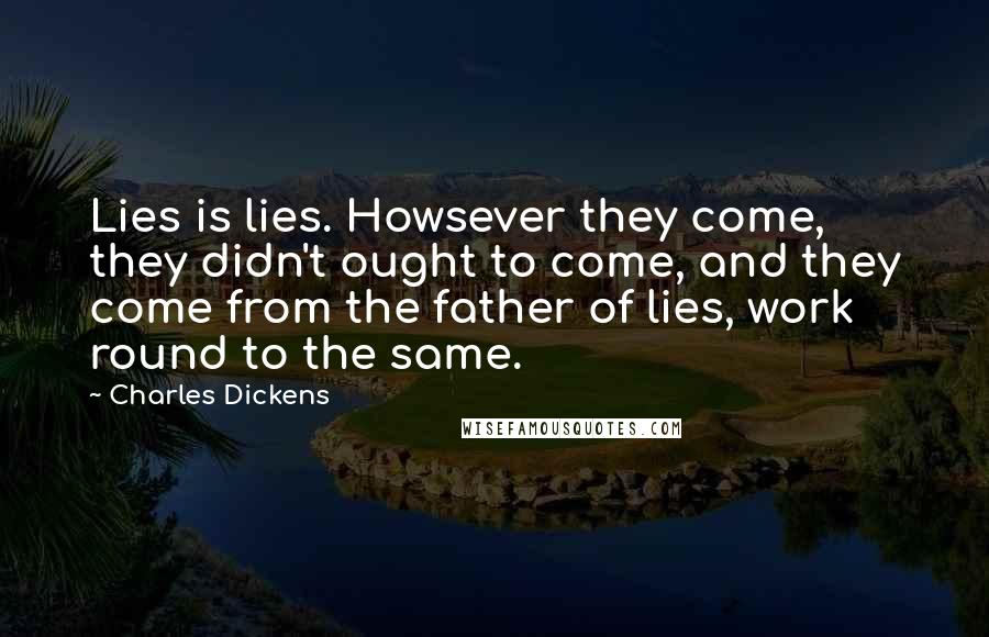 Charles Dickens Quotes: Lies is lies. Howsever they come, they didn't ought to come, and they come from the father of lies, work round to the same.