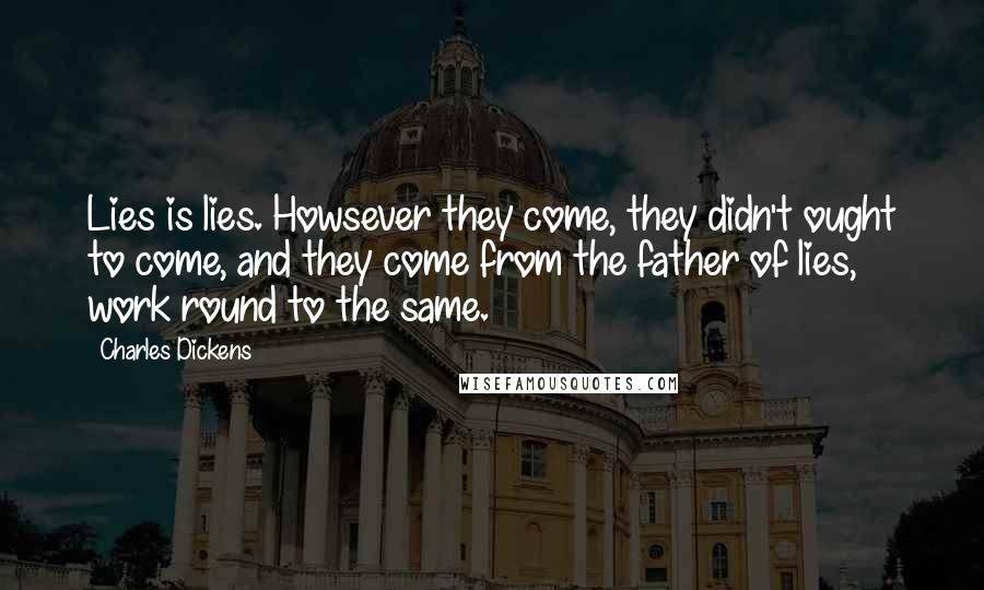 Charles Dickens Quotes: Lies is lies. Howsever they come, they didn't ought to come, and they come from the father of lies, work round to the same.