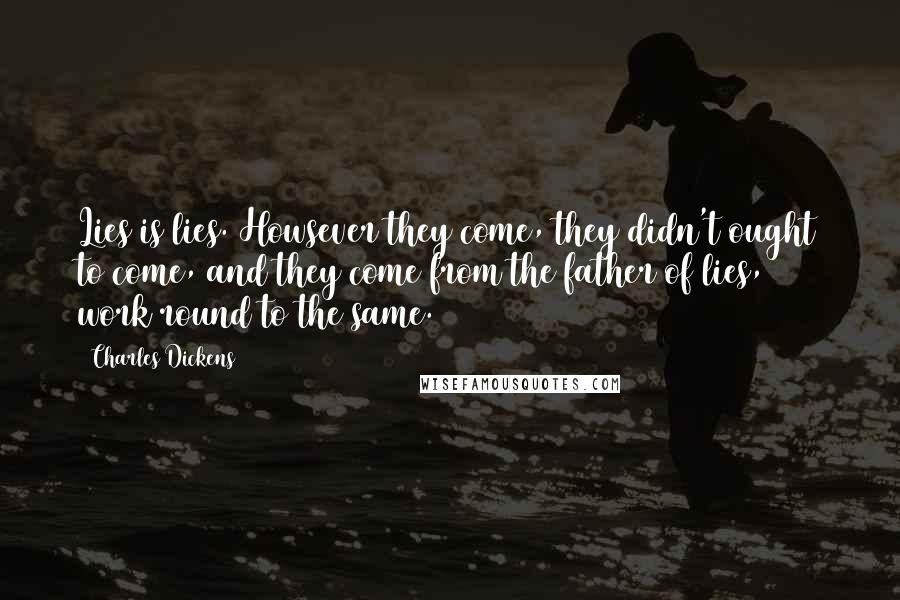 Charles Dickens Quotes: Lies is lies. Howsever they come, they didn't ought to come, and they come from the father of lies, work round to the same.