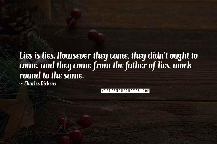 Charles Dickens Quotes: Lies is lies. Howsever they come, they didn't ought to come, and they come from the father of lies, work round to the same.