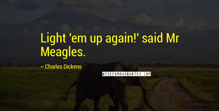 Charles Dickens Quotes: Light 'em up again!' said Mr Meagles.