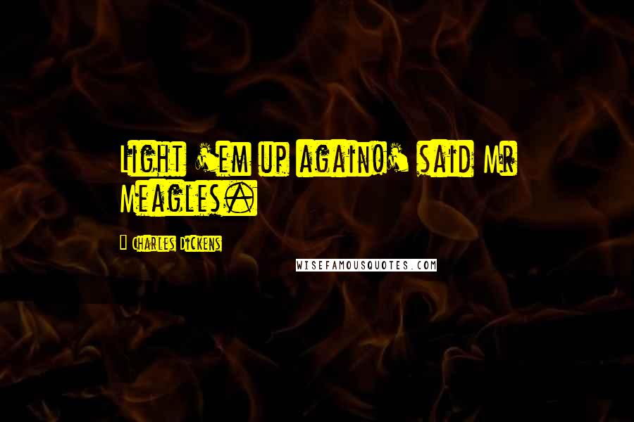 Charles Dickens Quotes: Light 'em up again!' said Mr Meagles.