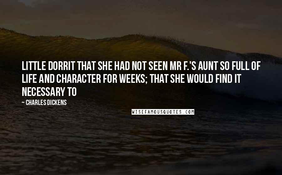 Charles Dickens Quotes: Little Dorrit that she had not seen Mr F.'s Aunt so full of life and character for weeks; that she would find it necessary to