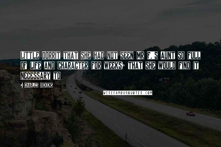 Charles Dickens Quotes: Little Dorrit that she had not seen Mr F.'s Aunt so full of life and character for weeks; that she would find it necessary to