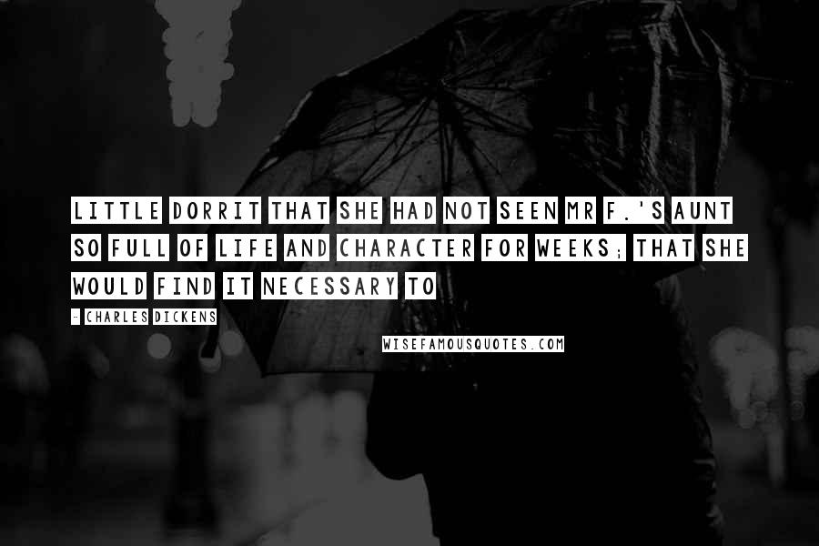 Charles Dickens Quotes: Little Dorrit that she had not seen Mr F.'s Aunt so full of life and character for weeks; that she would find it necessary to
