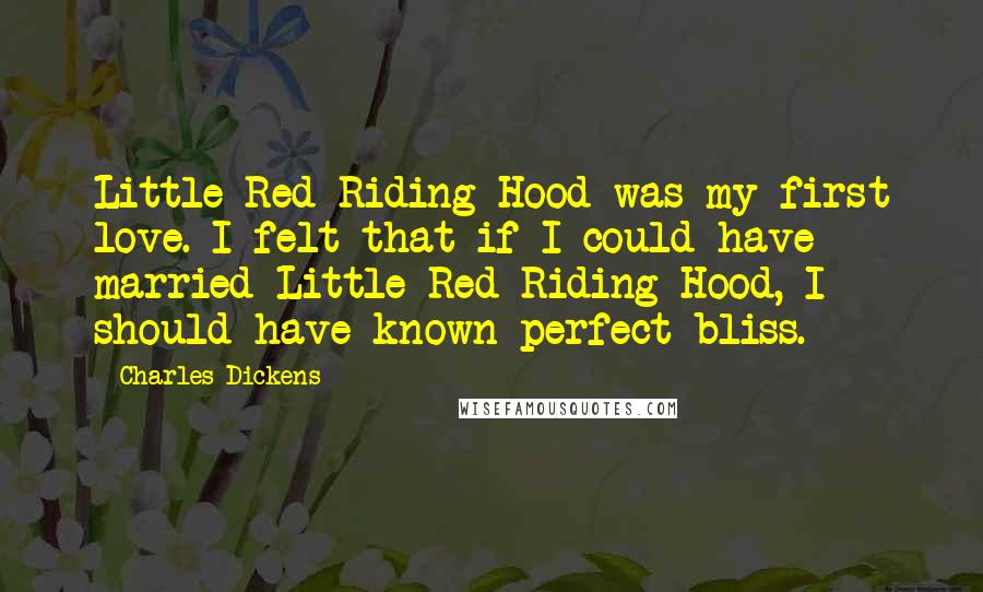 Charles Dickens Quotes: Little Red Riding Hood was my first love. I felt that if I could have married Little Red Riding Hood, I should have known perfect bliss.