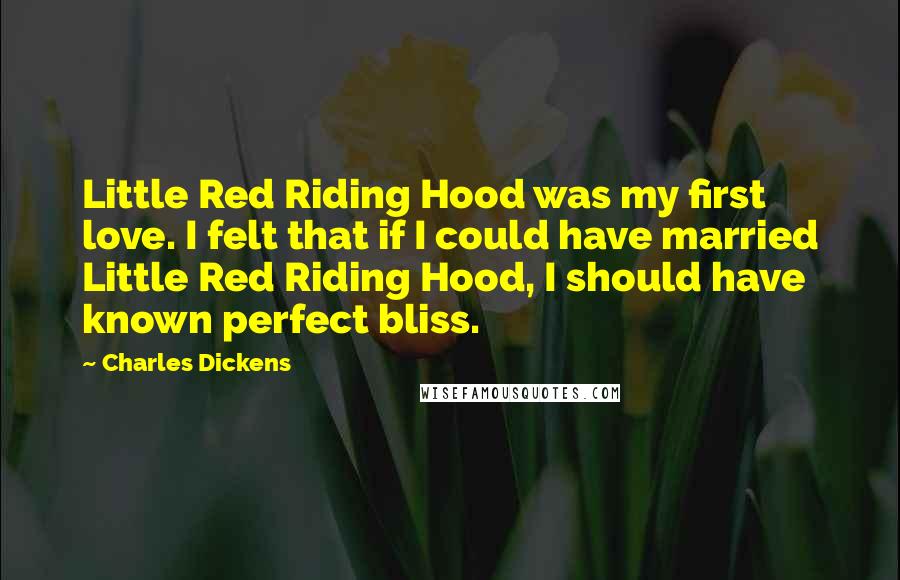 Charles Dickens Quotes: Little Red Riding Hood was my first love. I felt that if I could have married Little Red Riding Hood, I should have known perfect bliss.