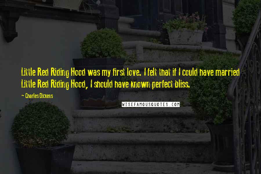 Charles Dickens Quotes: Little Red Riding Hood was my first love. I felt that if I could have married Little Red Riding Hood, I should have known perfect bliss.
